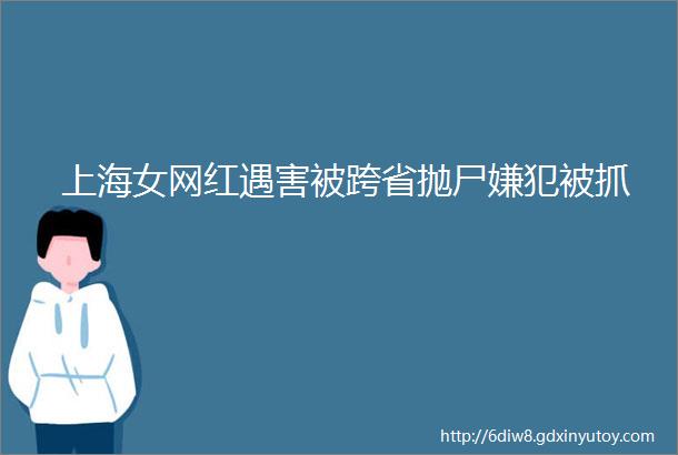 上海女网红遇害被跨省抛尸嫌犯被抓